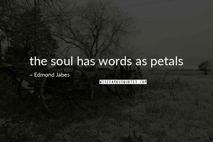 Edmond Jabes Quotes: the soul has words as petals