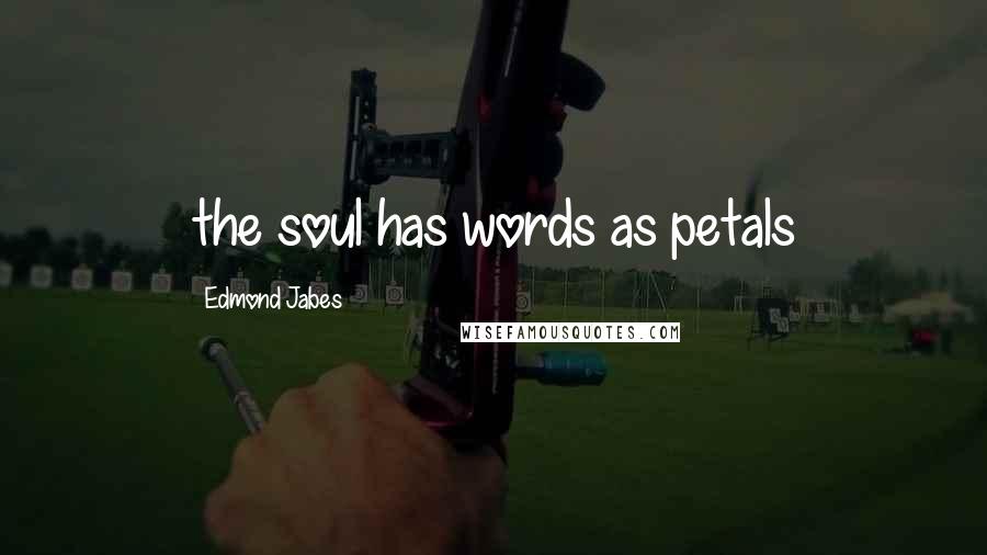 Edmond Jabes Quotes: the soul has words as petals