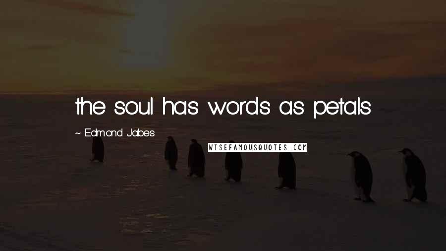 Edmond Jabes Quotes: the soul has words as petals