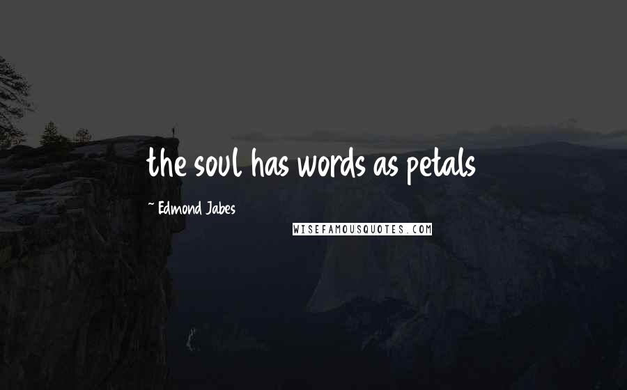 Edmond Jabes Quotes: the soul has words as petals