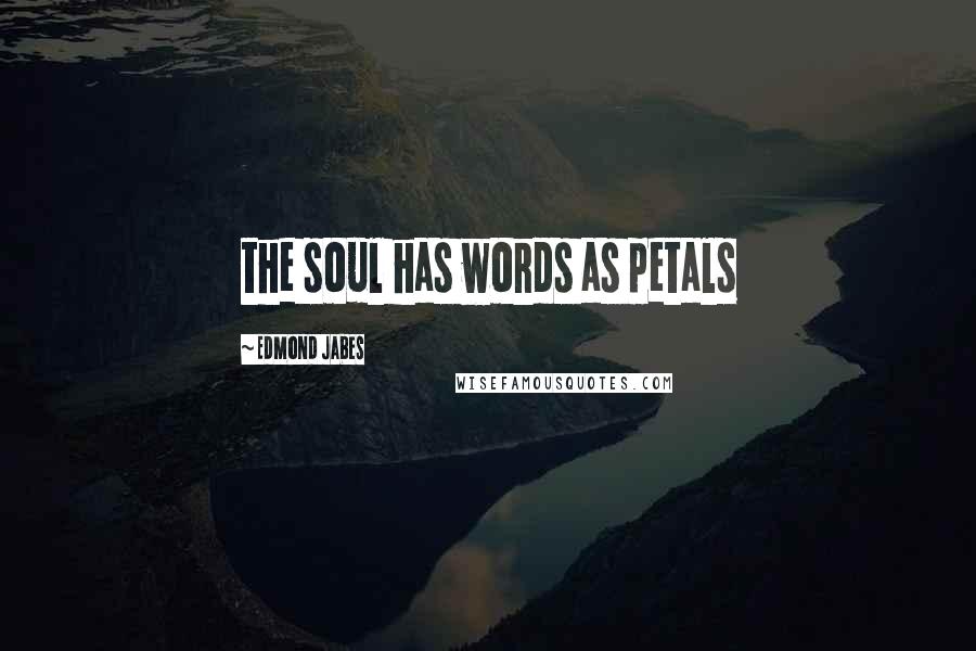 Edmond Jabes Quotes: the soul has words as petals