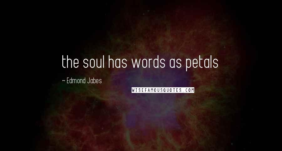 Edmond Jabes Quotes: the soul has words as petals