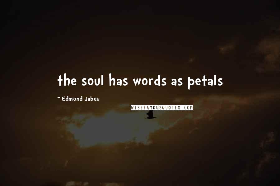 Edmond Jabes Quotes: the soul has words as petals