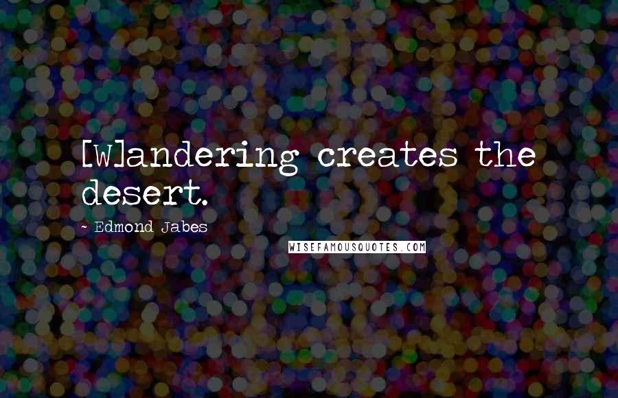 Edmond Jabes Quotes: [W]andering creates the desert.