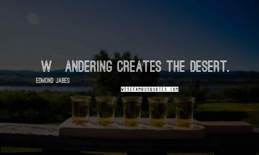 Edmond Jabes Quotes: [W]andering creates the desert.