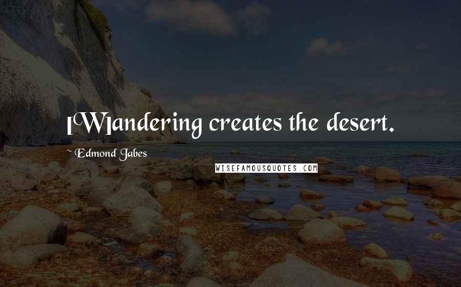 Edmond Jabes Quotes: [W]andering creates the desert.