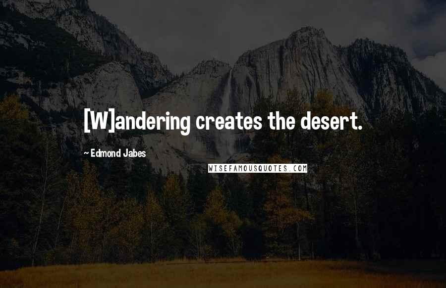 Edmond Jabes Quotes: [W]andering creates the desert.