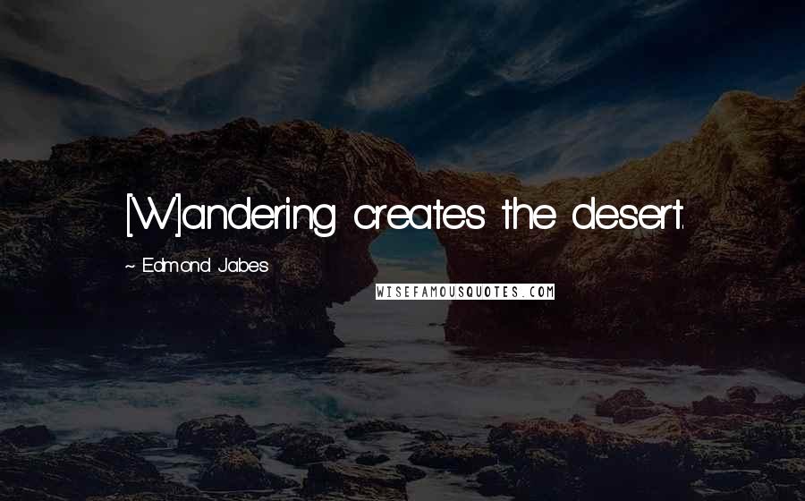 Edmond Jabes Quotes: [W]andering creates the desert.