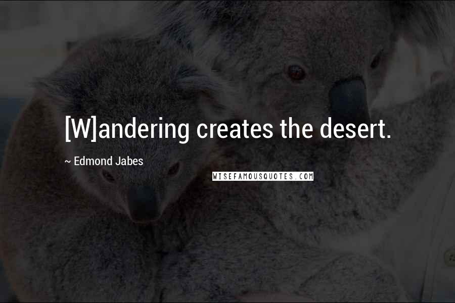 Edmond Jabes Quotes: [W]andering creates the desert.