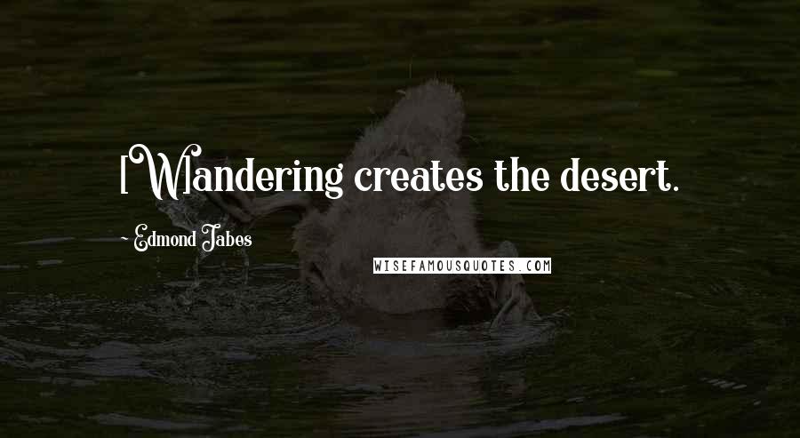 Edmond Jabes Quotes: [W]andering creates the desert.