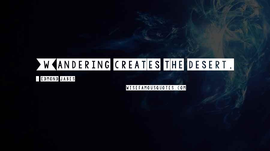 Edmond Jabes Quotes: [W]andering creates the desert.