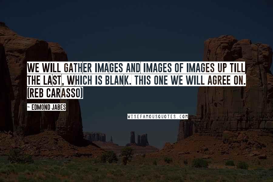 Edmond Jabes Quotes: We will gather images and images of images up till the last, which is blank. This one we will agree on. (Reb Carasso)