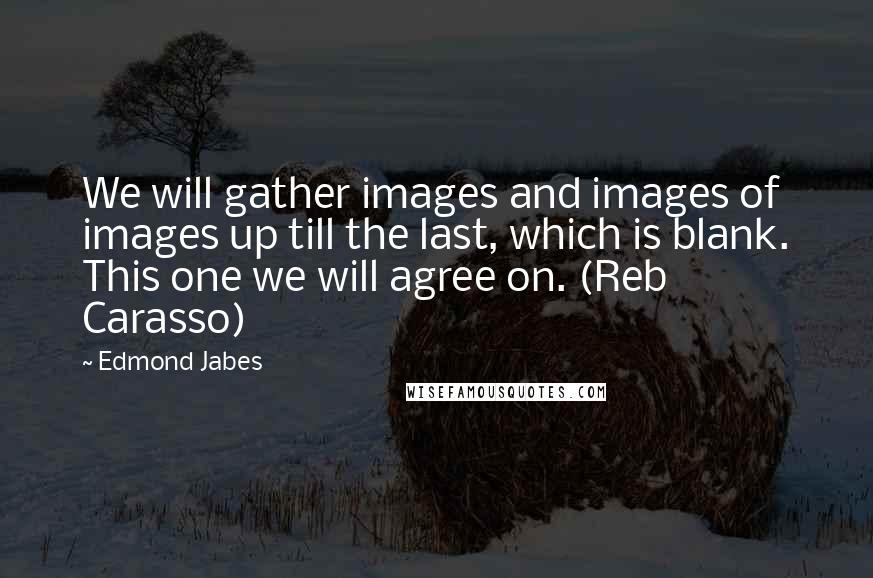Edmond Jabes Quotes: We will gather images and images of images up till the last, which is blank. This one we will agree on. (Reb Carasso)