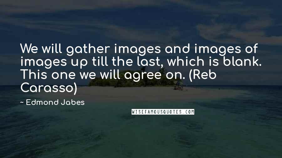 Edmond Jabes Quotes: We will gather images and images of images up till the last, which is blank. This one we will agree on. (Reb Carasso)