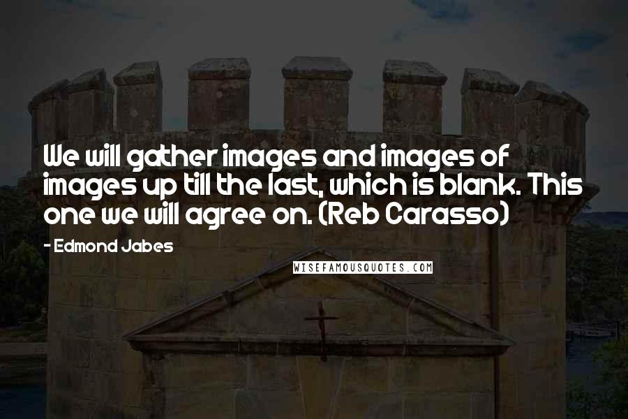 Edmond Jabes Quotes: We will gather images and images of images up till the last, which is blank. This one we will agree on. (Reb Carasso)