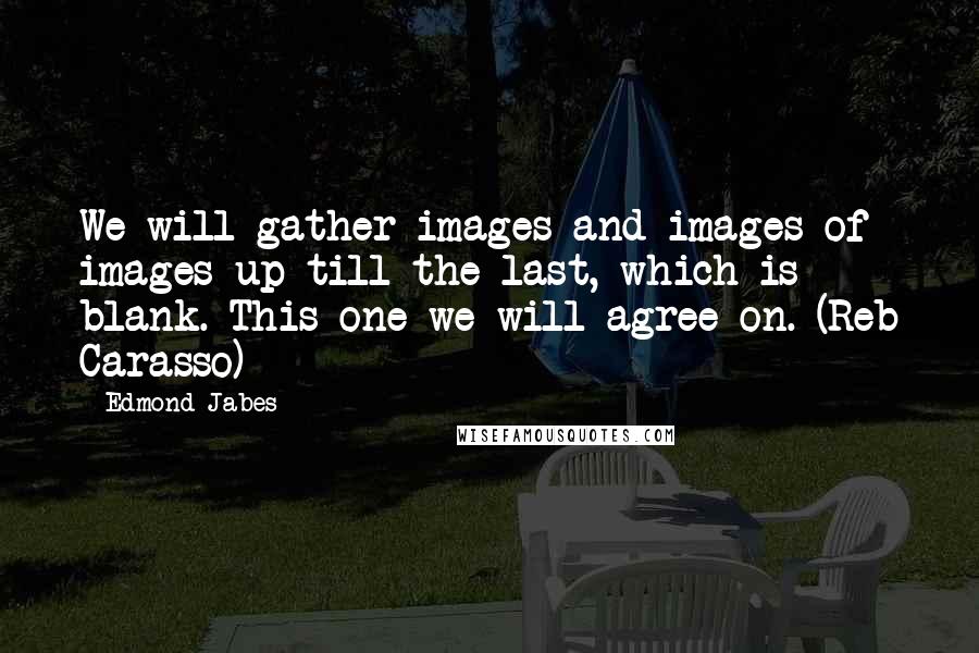 Edmond Jabes Quotes: We will gather images and images of images up till the last, which is blank. This one we will agree on. (Reb Carasso)
