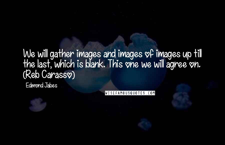 Edmond Jabes Quotes: We will gather images and images of images up till the last, which is blank. This one we will agree on. (Reb Carasso)