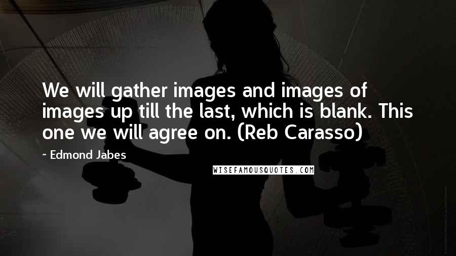 Edmond Jabes Quotes: We will gather images and images of images up till the last, which is blank. This one we will agree on. (Reb Carasso)