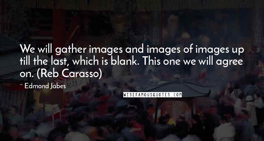 Edmond Jabes Quotes: We will gather images and images of images up till the last, which is blank. This one we will agree on. (Reb Carasso)