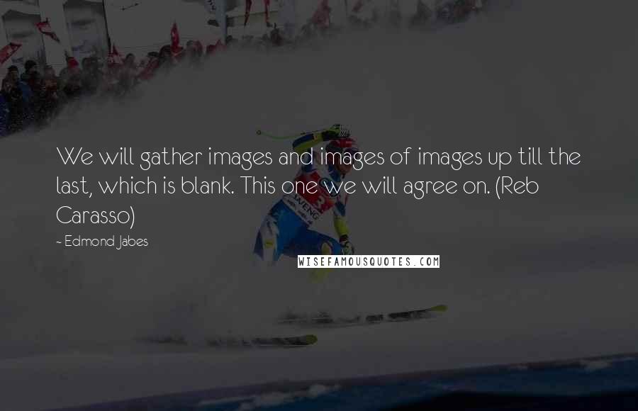 Edmond Jabes Quotes: We will gather images and images of images up till the last, which is blank. This one we will agree on. (Reb Carasso)