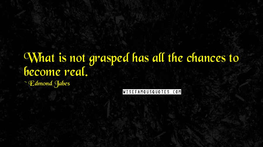 Edmond Jabes Quotes: What is not grasped has all the chances to become real.