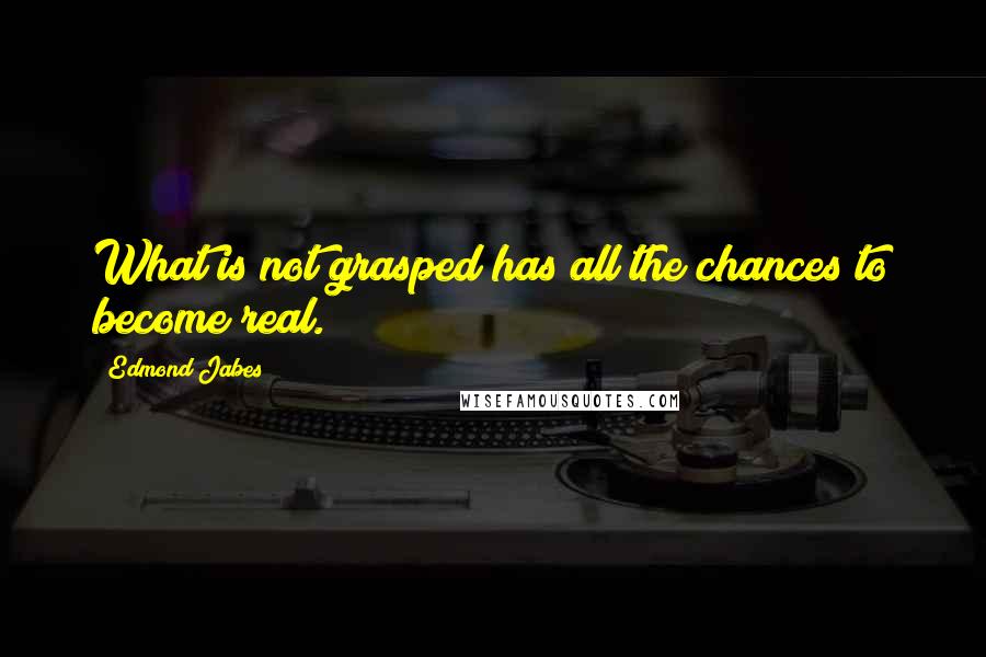 Edmond Jabes Quotes: What is not grasped has all the chances to become real.