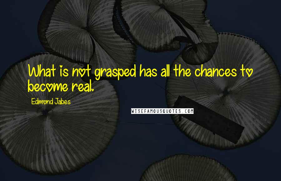 Edmond Jabes Quotes: What is not grasped has all the chances to become real.