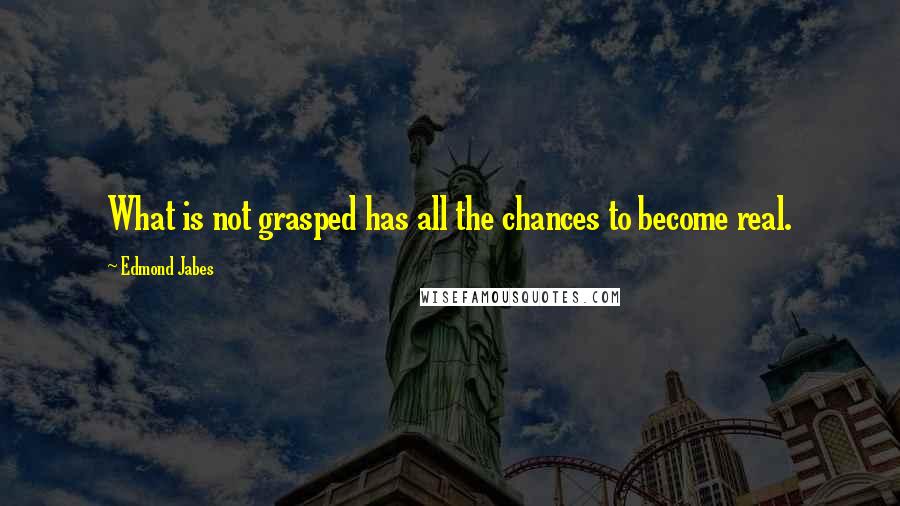 Edmond Jabes Quotes: What is not grasped has all the chances to become real.