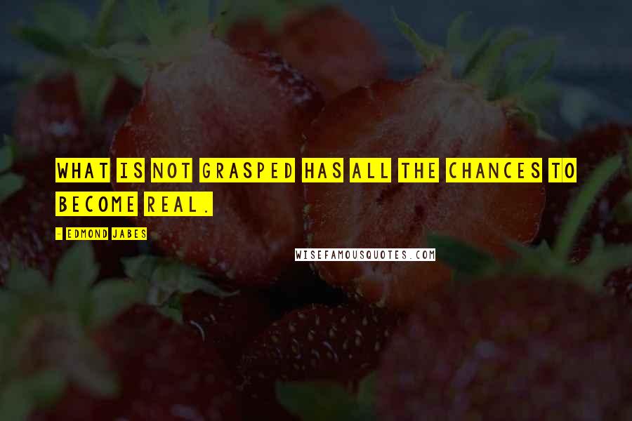 Edmond Jabes Quotes: What is not grasped has all the chances to become real.