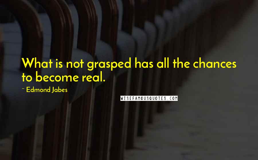 Edmond Jabes Quotes: What is not grasped has all the chances to become real.