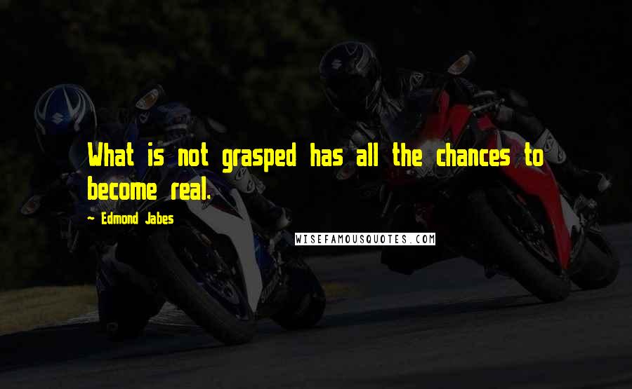 Edmond Jabes Quotes: What is not grasped has all the chances to become real.