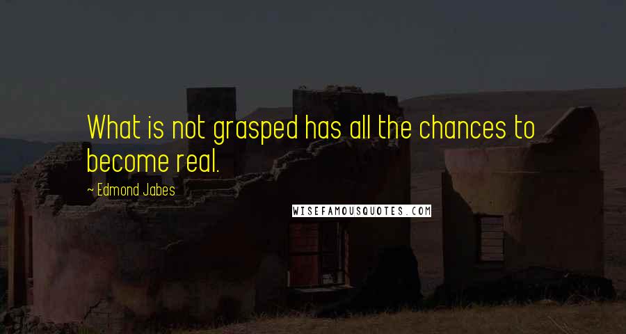 Edmond Jabes Quotes: What is not grasped has all the chances to become real.