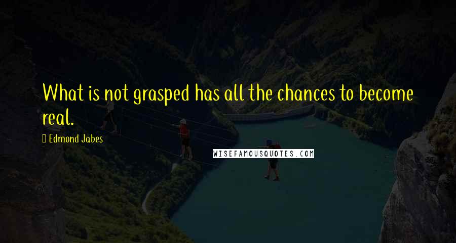 Edmond Jabes Quotes: What is not grasped has all the chances to become real.