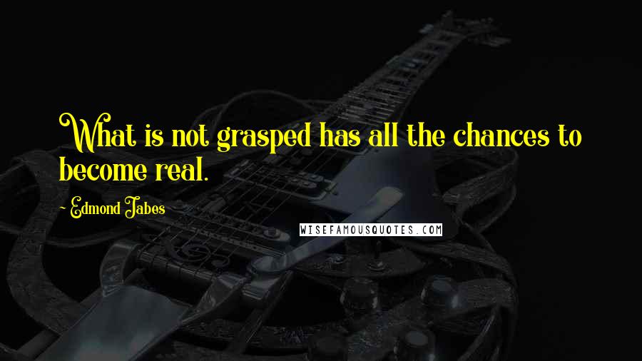 Edmond Jabes Quotes: What is not grasped has all the chances to become real.