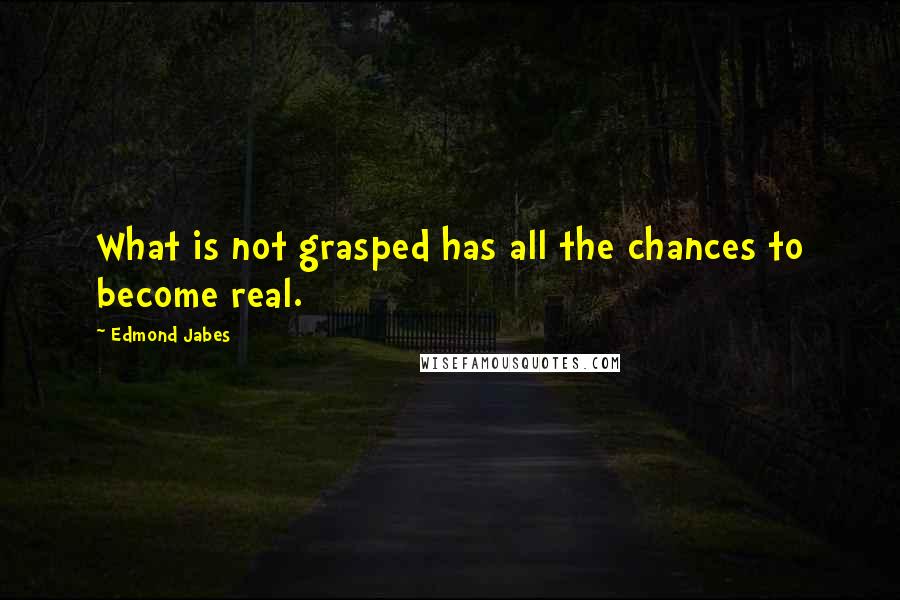 Edmond Jabes Quotes: What is not grasped has all the chances to become real.