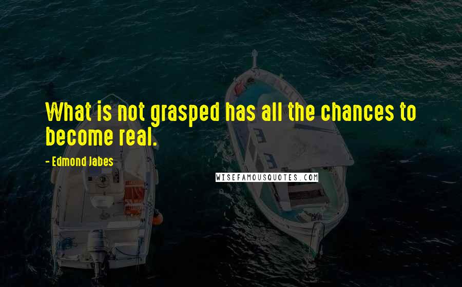 Edmond Jabes Quotes: What is not grasped has all the chances to become real.