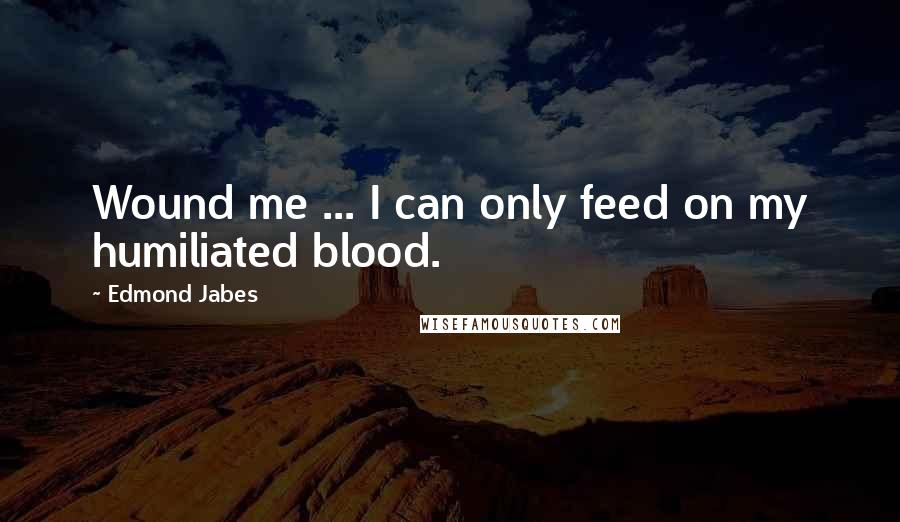 Edmond Jabes Quotes: Wound me ... I can only feed on my humiliated blood.