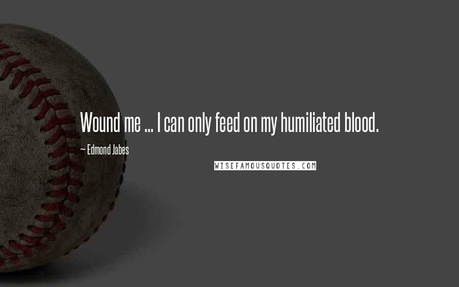 Edmond Jabes Quotes: Wound me ... I can only feed on my humiliated blood.