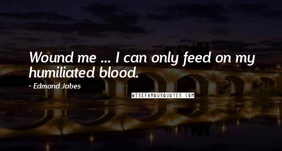 Edmond Jabes Quotes: Wound me ... I can only feed on my humiliated blood.