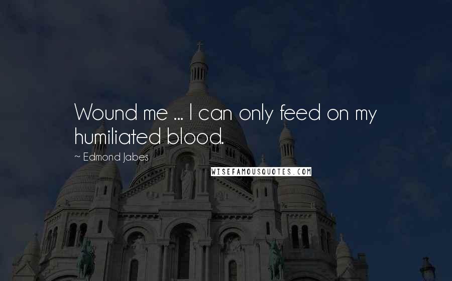 Edmond Jabes Quotes: Wound me ... I can only feed on my humiliated blood.