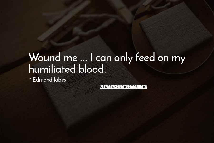 Edmond Jabes Quotes: Wound me ... I can only feed on my humiliated blood.