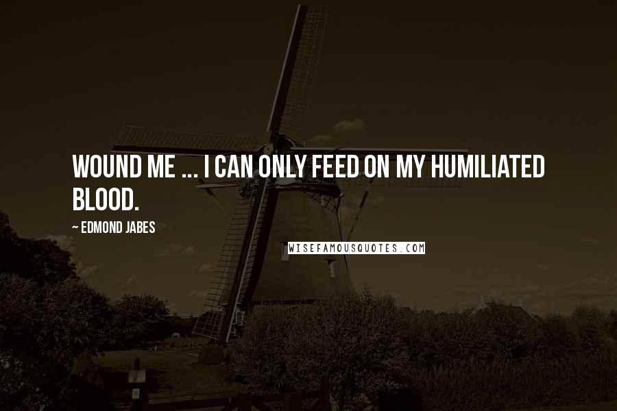 Edmond Jabes Quotes: Wound me ... I can only feed on my humiliated blood.