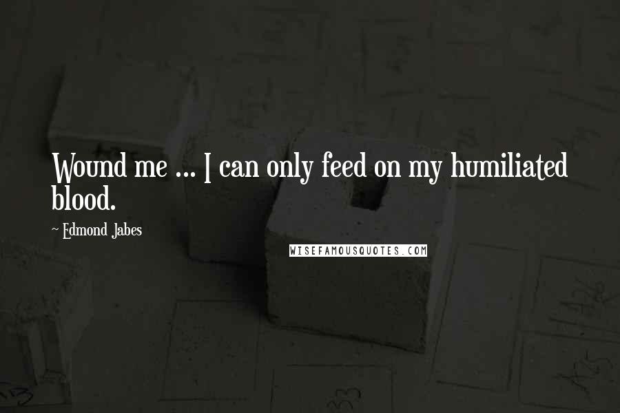 Edmond Jabes Quotes: Wound me ... I can only feed on my humiliated blood.