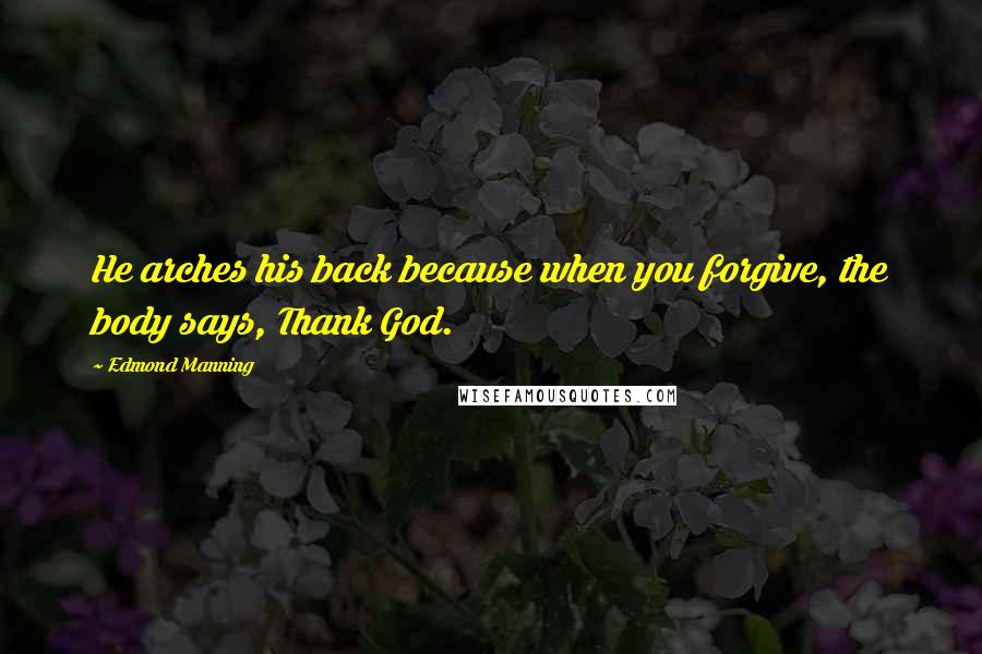 Edmond Manning Quotes: He arches his back because when you forgive, the body says, Thank God.