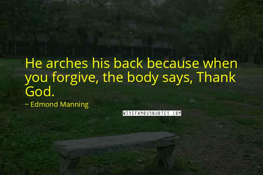 Edmond Manning Quotes: He arches his back because when you forgive, the body says, Thank God.