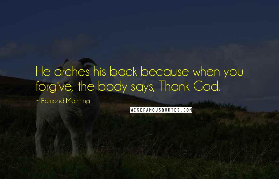 Edmond Manning Quotes: He arches his back because when you forgive, the body says, Thank God.