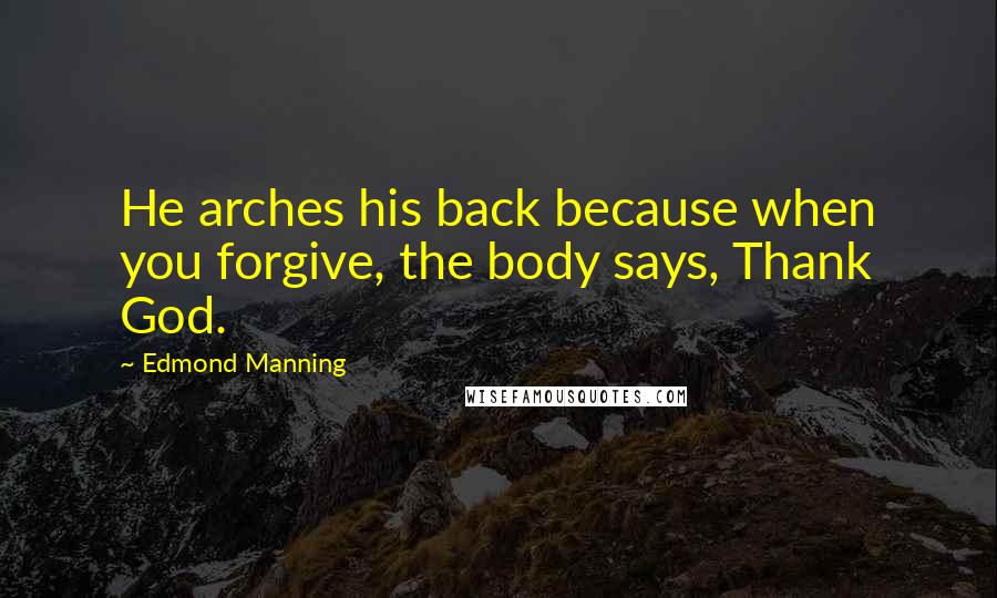 Edmond Manning Quotes: He arches his back because when you forgive, the body says, Thank God.