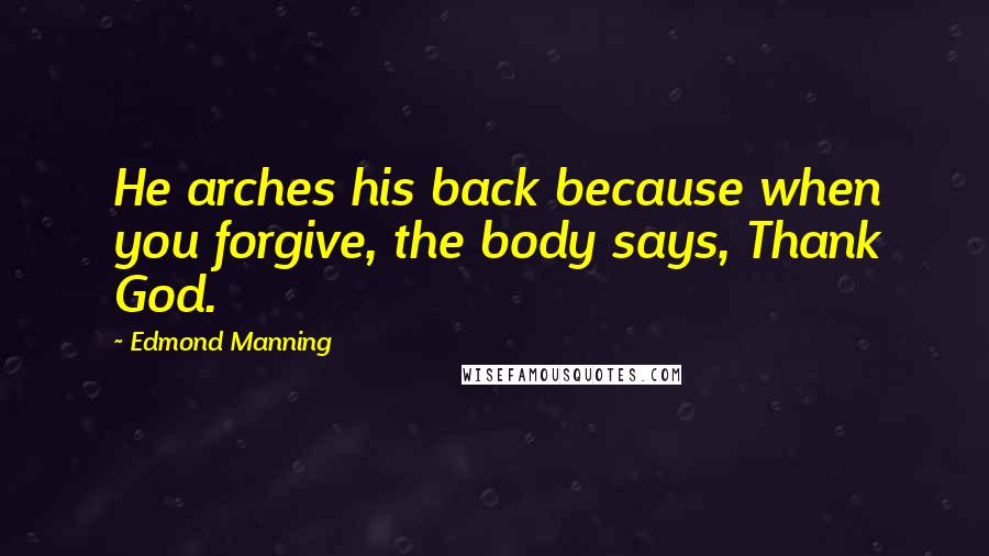 Edmond Manning Quotes: He arches his back because when you forgive, the body says, Thank God.