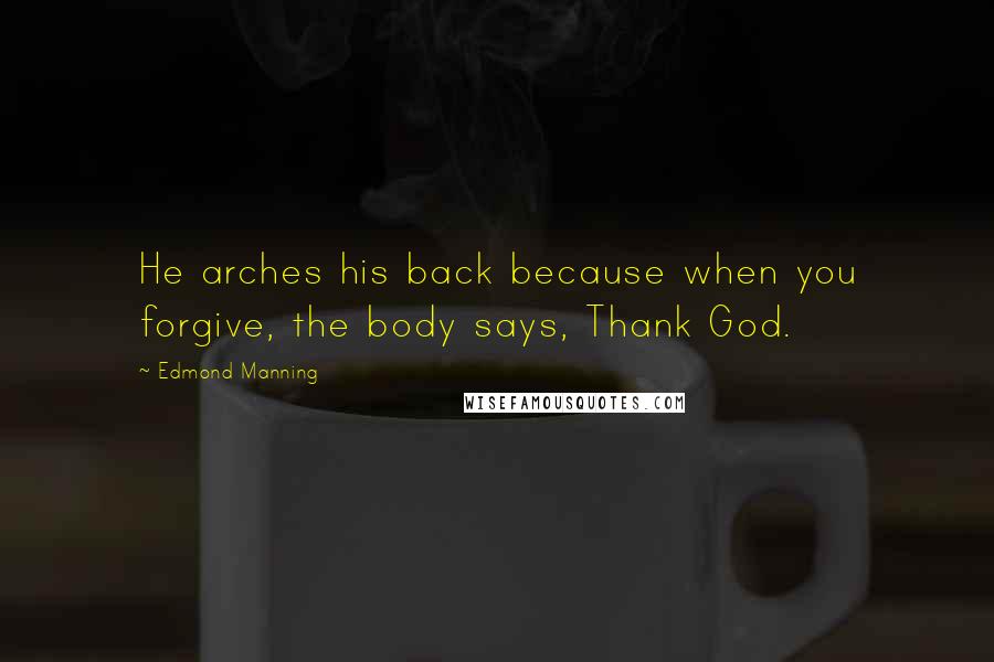 Edmond Manning Quotes: He arches his back because when you forgive, the body says, Thank God.