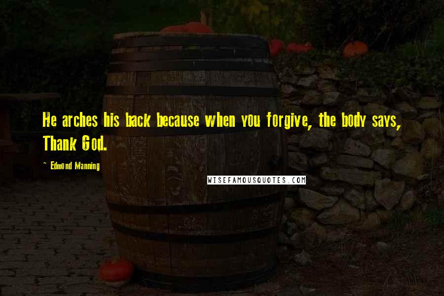 Edmond Manning Quotes: He arches his back because when you forgive, the body says, Thank God.